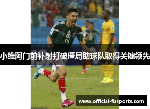 小维阿门前补射打破僵局助球队取得关键领先