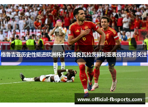 格鲁吉亚历史性挺进欧洲杯十六强克瓦拉茨赫利亚表现惊艳引关注