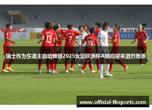 瑞士作为东道主自动晋级2025女足欧洲杯A组将迎来激烈角逐