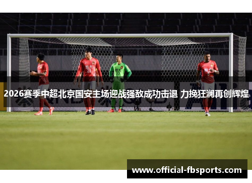 2026赛季中超北京国安主场迎战强敌成功击退 力挽狂澜再创辉煌