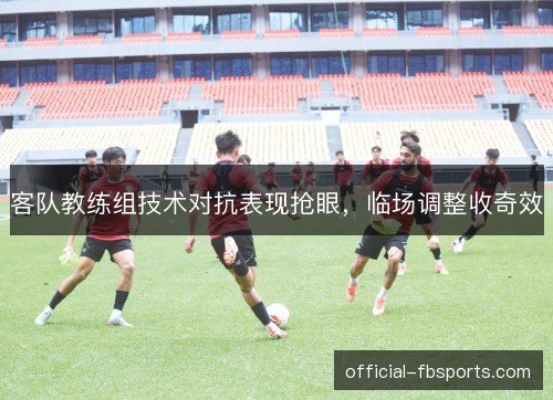 客队教练组技术对抗表现抢眼,临场调整收奇效 客队教练组技术对抗表现抢眼,临场调整收奇效