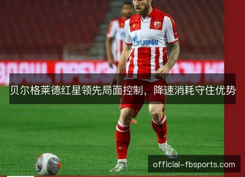 贝尔格莱德红星领先局面控制,降速消耗守住优势 贝尔格莱德红星领先局面控制,降速消耗守住优势
